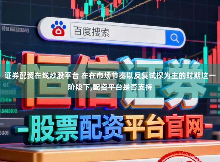 证券配资在线炒股平台 在在市场节奏以反复试探为主的时期这一阶段下，配资平台是否支持