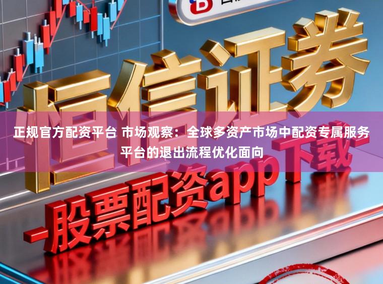 正规官方配资平台 市场观察：全球多资产市场中配资专属服务平台的退出流程优化面向