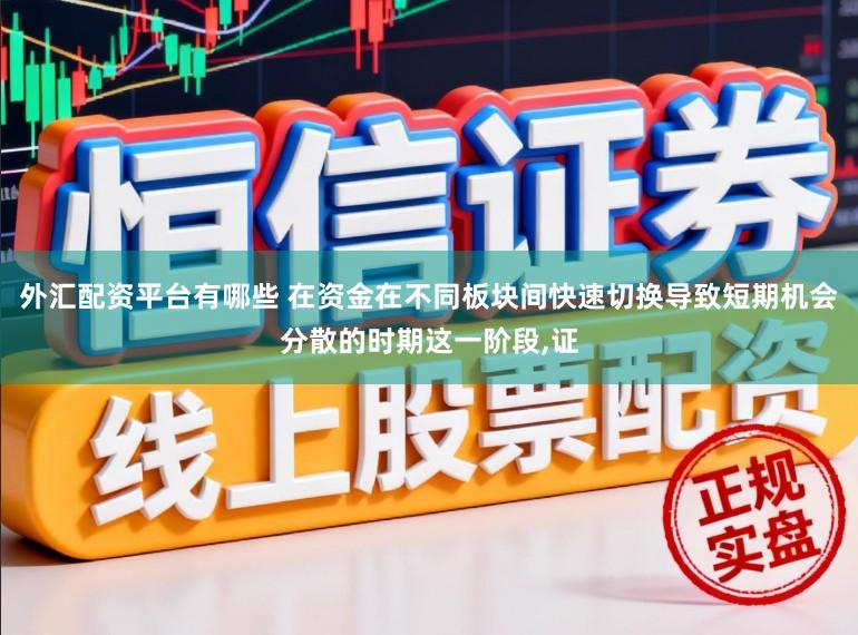 外汇配资平台有哪些 在资金在不同板块间快速切换导致短期机会分散的时期这一阶段，证