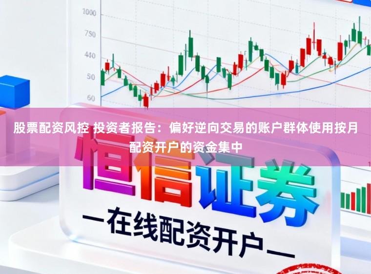 股票配资风控 投资者报告：偏好逆向交易的账户群体使用按月配资开户的资金集中