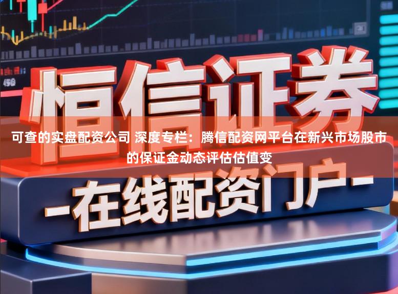 可查的实盘配资公司 深度专栏:腾信配资网平台在新兴市场股市的保证金动态评估估值变
