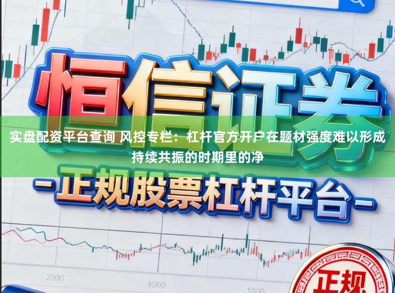 实盘配资平台查询 风控专栏：杠杆官方开户在题材强度难以形成持续共振的时期里的净