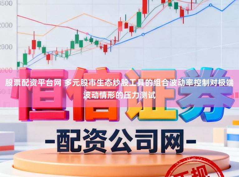 股票配资平台网 多元股市生态炒股工具的组合波动率控制对极端波动情形的压力测试