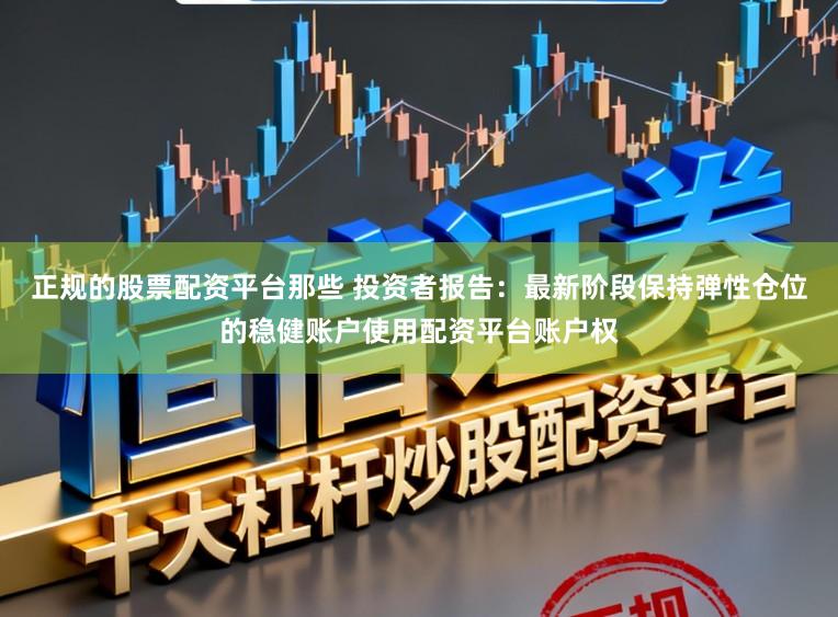 正规的股票配资平台那些 投资者报告：最新阶段保持弹性仓位的稳健账户使用配资平台账户权