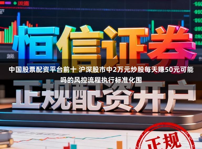 中国股票配资平台前十 沪深股市中2万元炒股每天赚50元可能吗的风控流程执行标准化围
