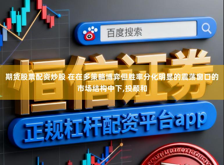 期货股票配资炒股 在在多策略博弈但胜率分化明显的震荡窗口的市场结构中下，投顾和