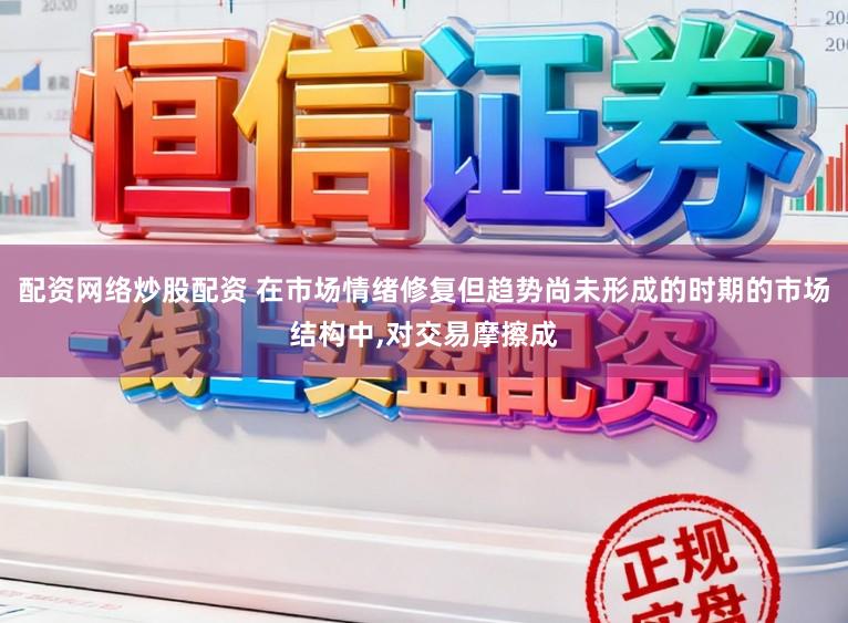 配资网络炒股配资 在市场情绪修复但趋势尚未形成的时期的市场结构中，对交易摩擦成