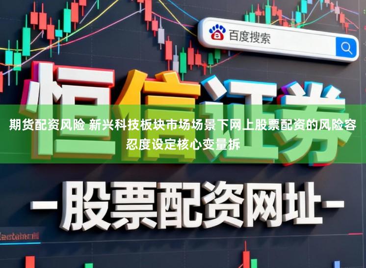 期货配资风险 新兴科技板块市场场景下网上股票配资的风险容忍度设定核心变量拆