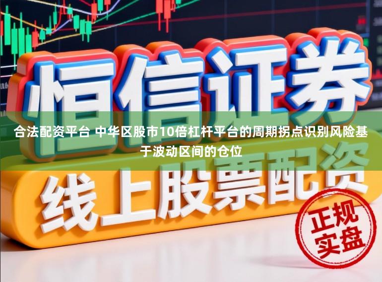 合法配资平台 中华区股市10倍杠杆平台的周期拐点识别风险基于波动区间的仓位
