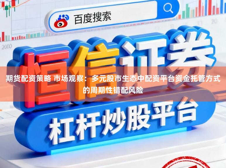 期货配资策略 市场观察：多元股市生态中配资平台资金托管方式的周期性错配风险