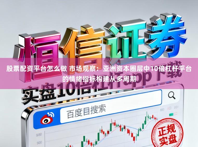 股票配资平台怎么做 市场观察：亚洲资本圈层中10倍杠杆平台的情绪指标构建从多周期