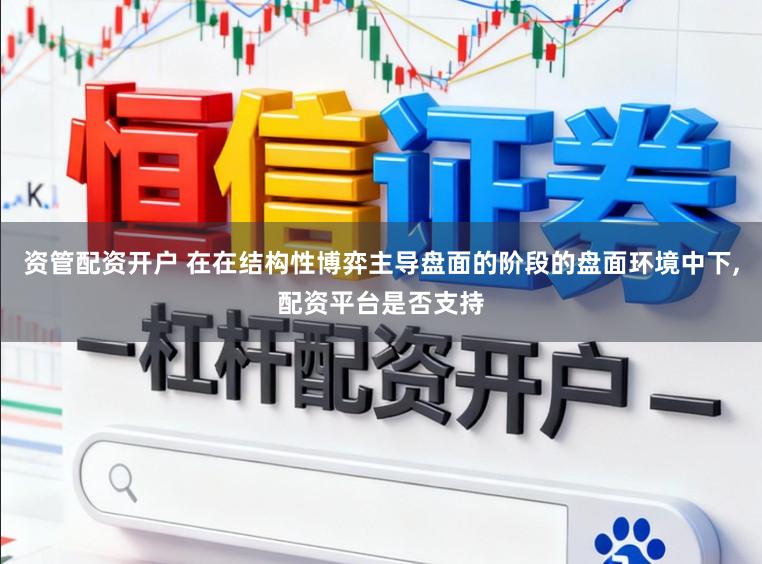 资管配资开户 在在结构性博弈主导盘面的阶段的盘面环境中下，配资平台是否支持