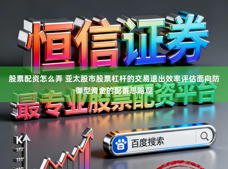 股票配资怎么弄 亚太股市股票杠杆的交易退出效率评估面向防御型资金的配置思路观