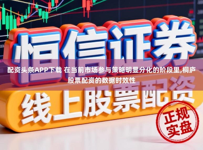配资头条APP下载 在当前市场参与策略明显分化的阶段里,桐庐股票配资的数据时效性