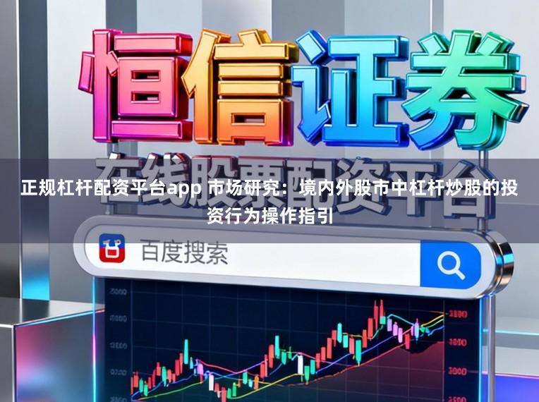 正规杠杆配资平台app 市场研究:境内外股市中杠杆炒股的投资行为操作指引
