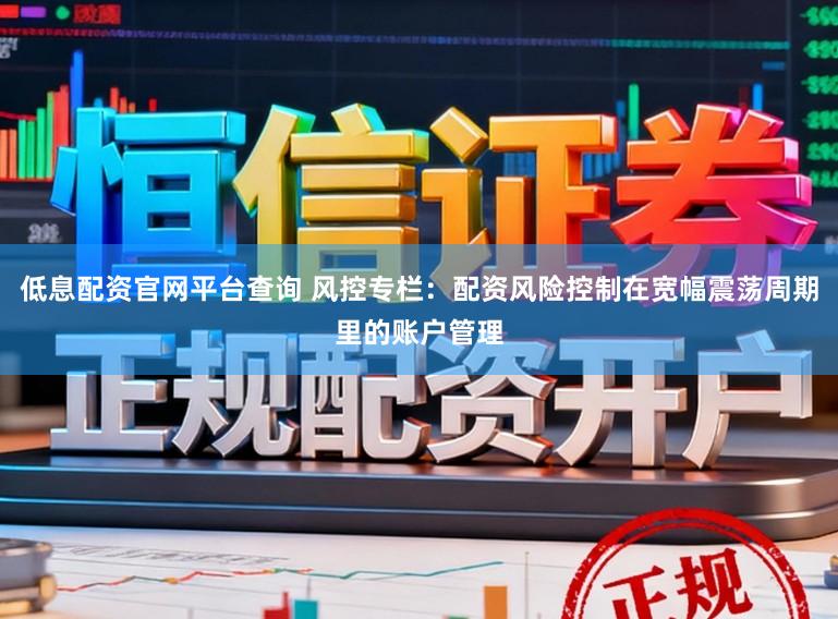 低息配资官网平台查询 风控专栏:配资风险控制在宽幅震荡周期里的账户管理
