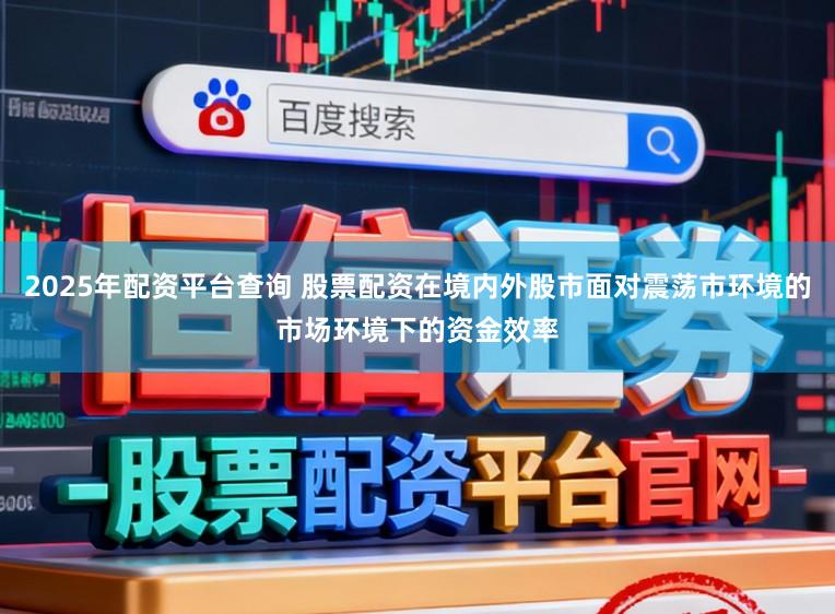 2025年配资平台查询 股票配资在境内外股市面对震荡市环境的市场环境下的资金效率