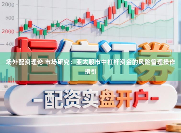 场外配资理论 市场研究:亚太股市中杠杆资金的风险管理操作指引