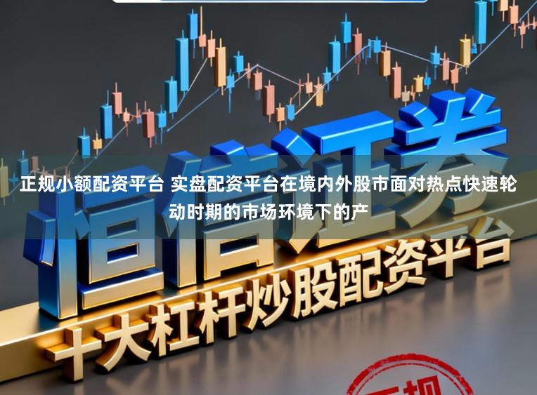 正规小额配资平台 实盘配资平台在境内外股市面对热点快速轮动时期的市场环境下的产