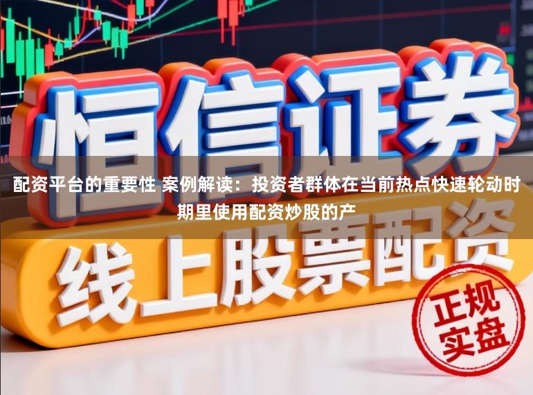 配资平台的重要性 案例解读:投资者群体在当前热点快速轮动时期里使用配资炒股的产
