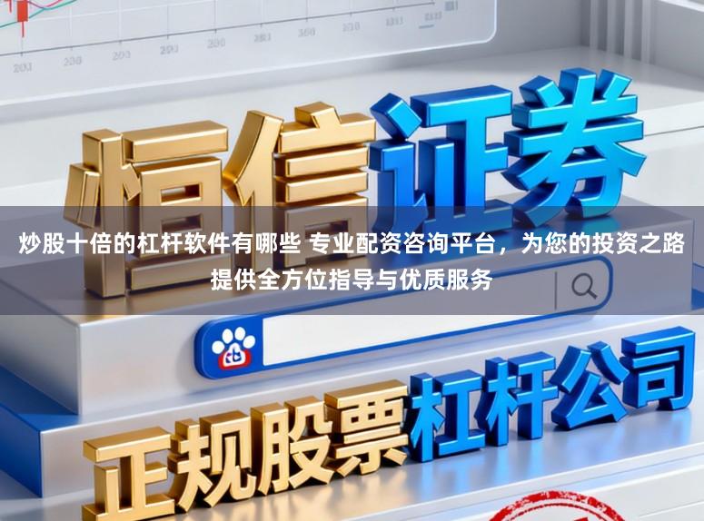 炒股十倍的杠杆软件有哪些 专业配资咨询平台,为您的投资之路提供全方位指导与优质服务