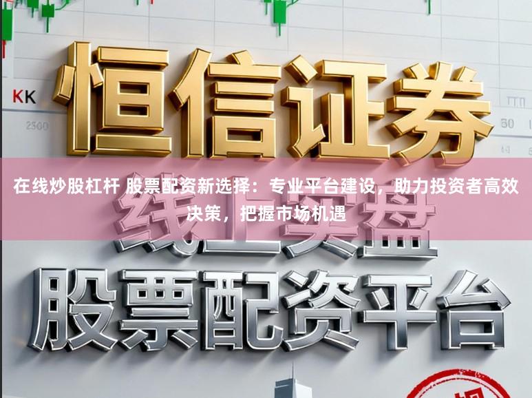 在线炒股杠杆 股票配资新选择：专业平台建设，助力投资者高效决策，把握市场机遇