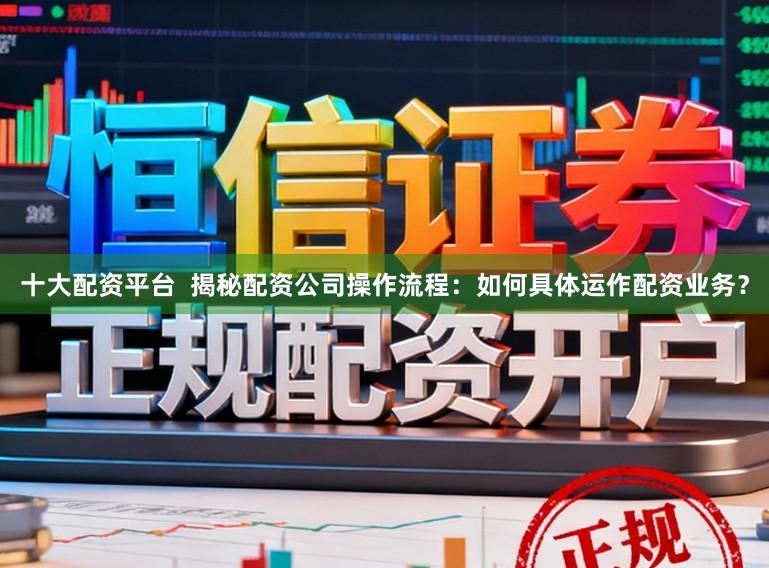 十大配资平台  揭秘配资公司操作流程：如何具体运作配资业务？