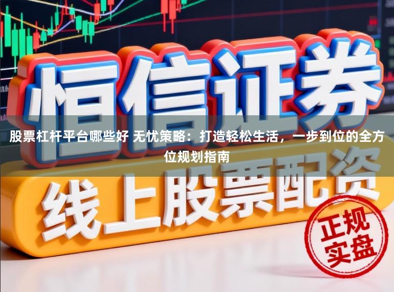 股票杠杆平台哪些好 无忧策略:打造轻松生活,一步到位的全方位规划指南