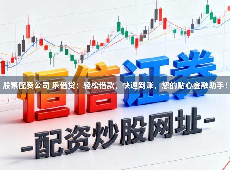 股票配资公司 乐借贷:轻松借款,快速到账,您的贴心金融助手!