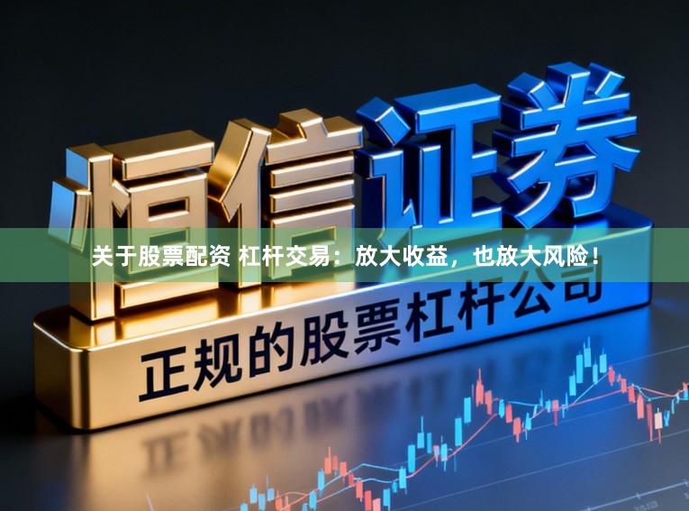 关于股票配资 杠杆交易：放大收益，也放大风险！