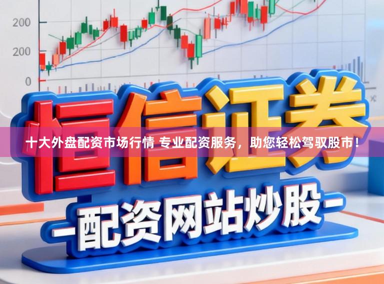 十大外盘配资市场行情 专业配资服务,助您轻松驾驭股市!