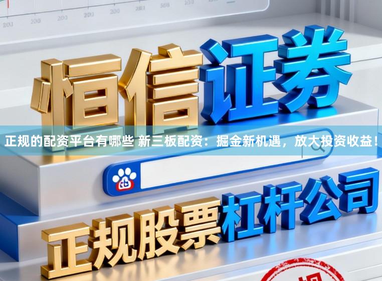 正规的配资平台有哪些 新三板配资：掘金新机遇，放大投资收益！