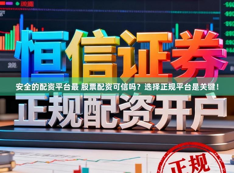 安全的配资平台最 股票配资可信吗？选择正规平台是关键！
