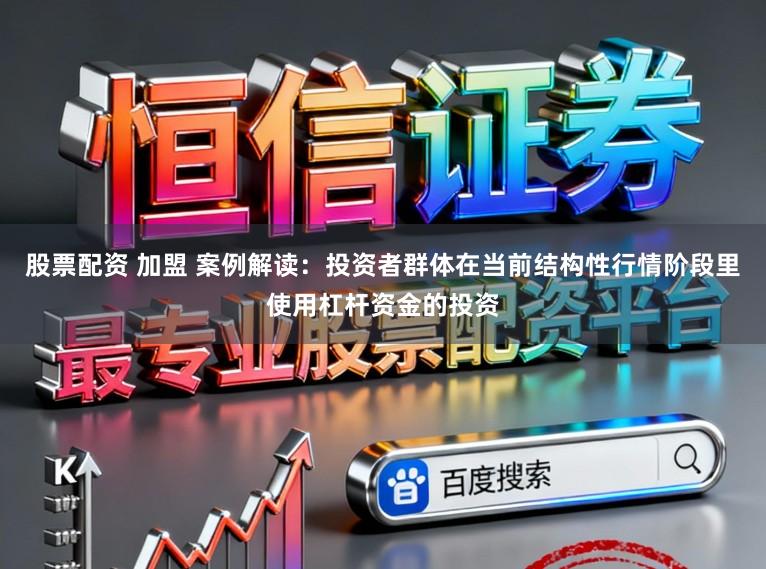股票配资 加盟 案例解读：投资者群体在当前结构性行情阶段里使用杠杆资金的投资