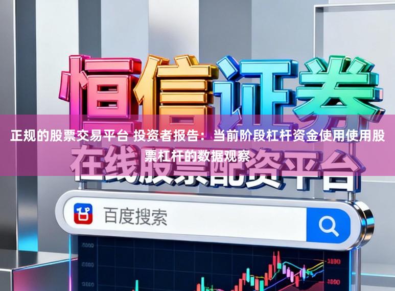 正规的股票交易平台 投资者报告：当前阶段杠杆资金使用使用股票杠杆的数据观察