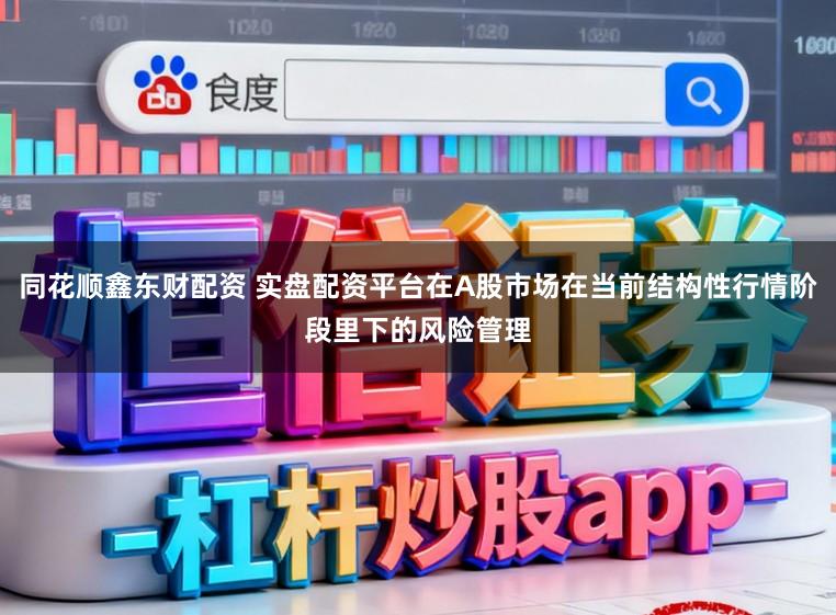 同花顺鑫东财配资 实盘配资平台在A股市场在当前结构性行情阶段里下的风险管理