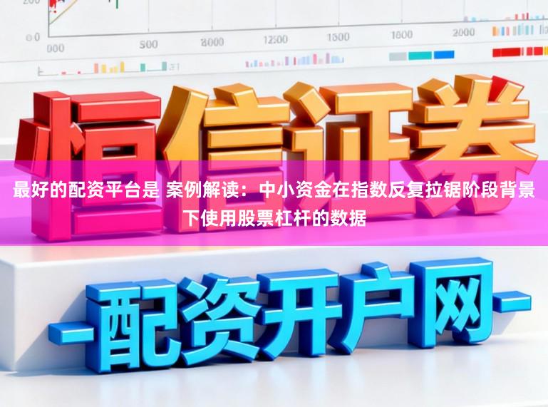 最好的配资平台是 案例解读：中小资金在指数反复拉锯阶段背景下使用股票杠杆的数据