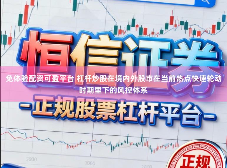 免体验配资可盈平台 杠杆炒股在境内外股市在当前热点快速轮动时期里下的风控体系