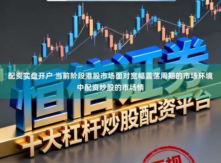 配资实盘开户 当前阶段港股市场面对宽幅震荡周期的市场环境中配资炒股的市场情