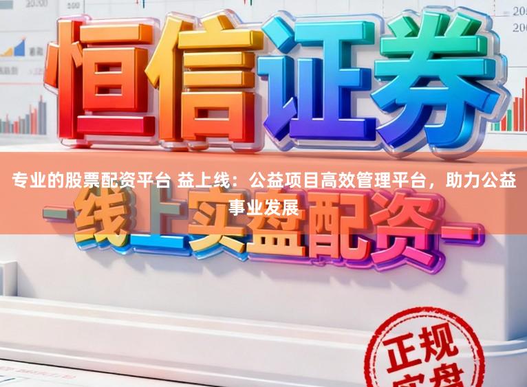 专业的股票配资平台 益上线:公益项目高效管理平台,助力公益事业发展
