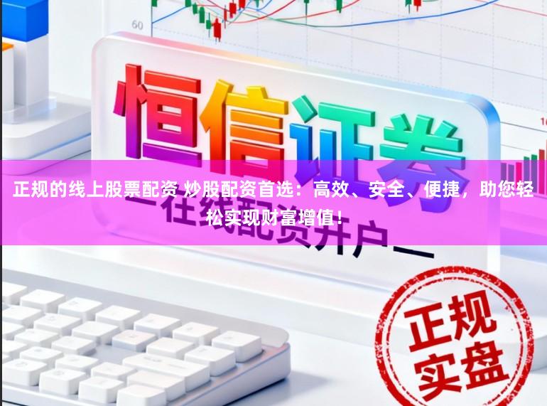 正规的线上股票配资 炒股配资首选：高效、安全、便捷，助您轻松实现财富增值！