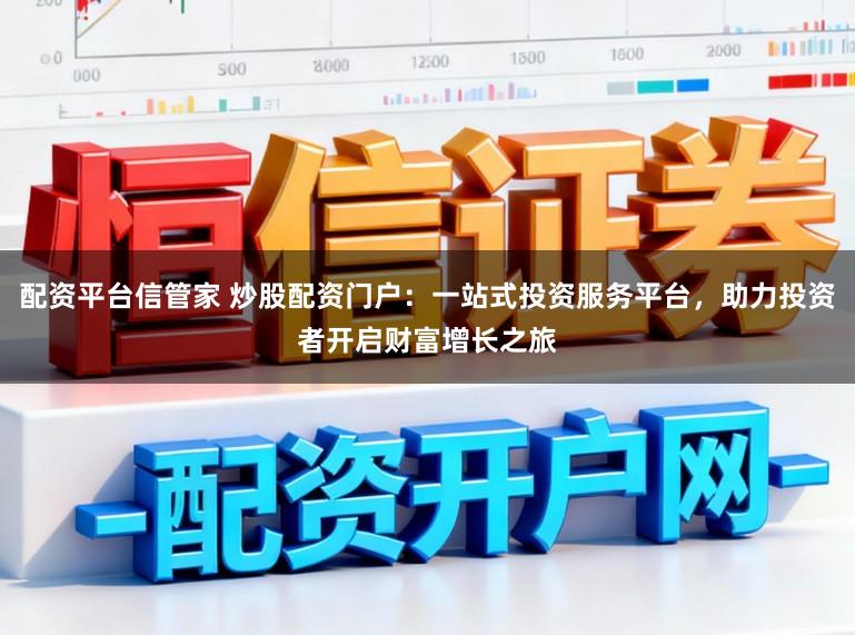 配资平台信管家 炒股配资门户：一站式投资服务平台，助力投资者开启财富增长之旅