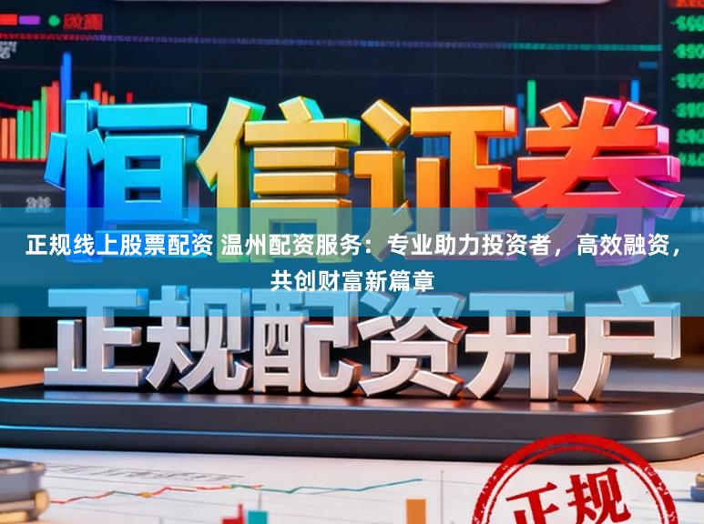 正规线上股票配资 温州配资服务:专业助力投资者,高效融资,共创财富新篇章