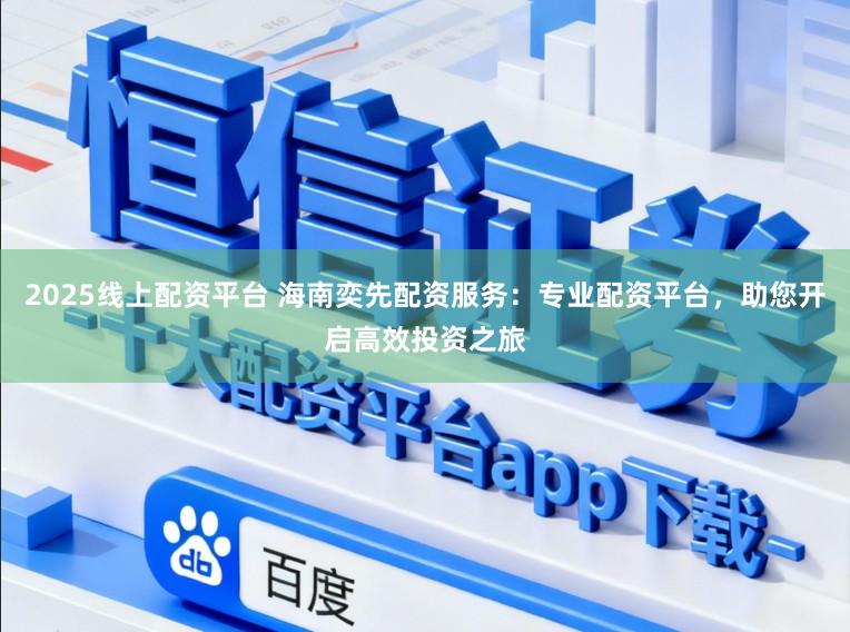 2025线上配资平台 海南奕先配资服务:专业配资平台,助您开启高效投资之旅