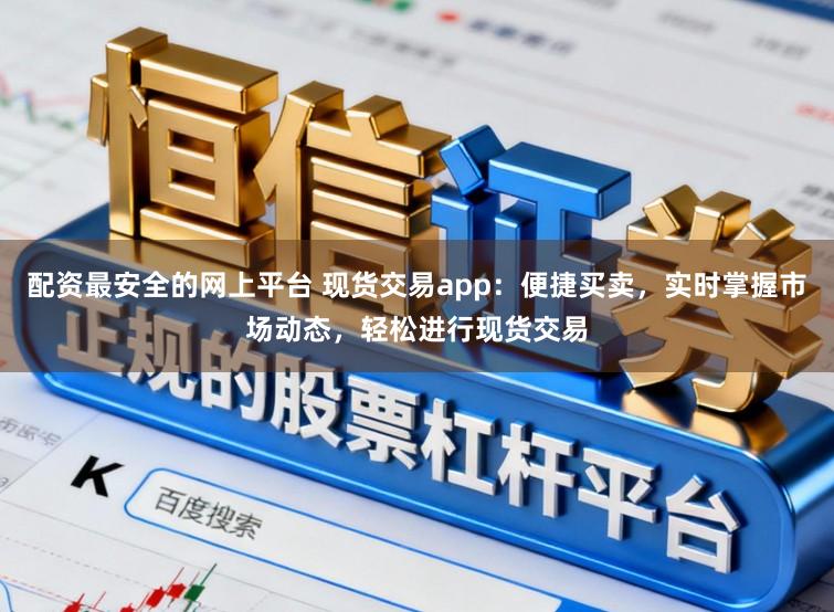 配资最安全的网上平台 现货交易app:便捷买卖,实时掌握市场动态,轻松进行现货交易