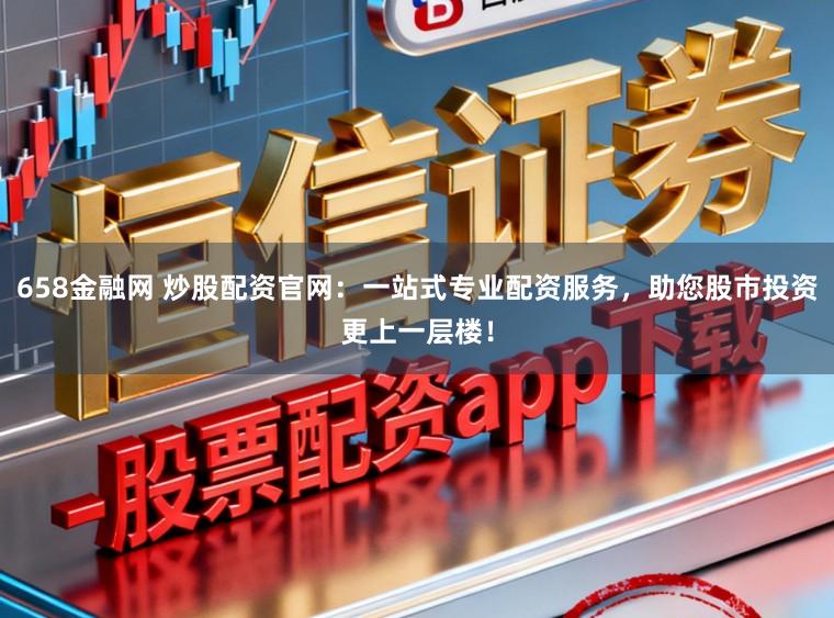 658金融网 炒股配资官网：一站式专业配资服务，助您股市投资更上一层楼！