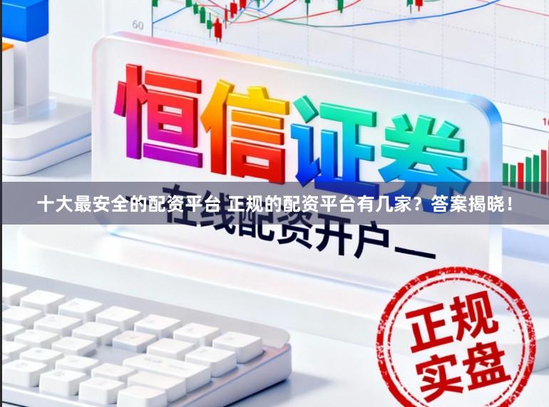 十大最安全的配资平台 正规的配资平台有几家？答案揭晓！