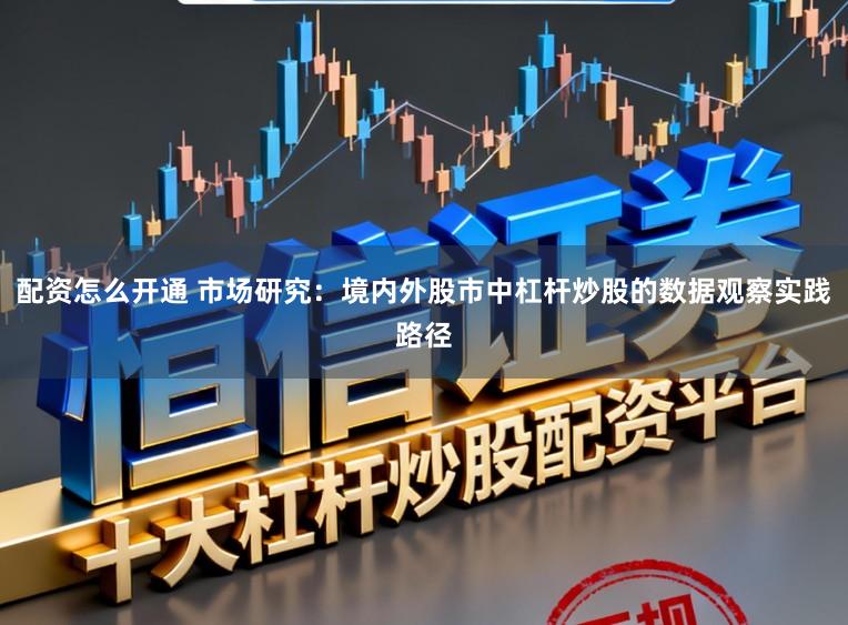 配资怎么开通 市场研究：境内外股市中杠杆炒股的数据观察实践路径