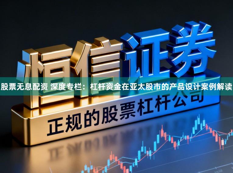 股票无息配资 深度专栏：杠杆资金在亚太股市的产品设计案例解读