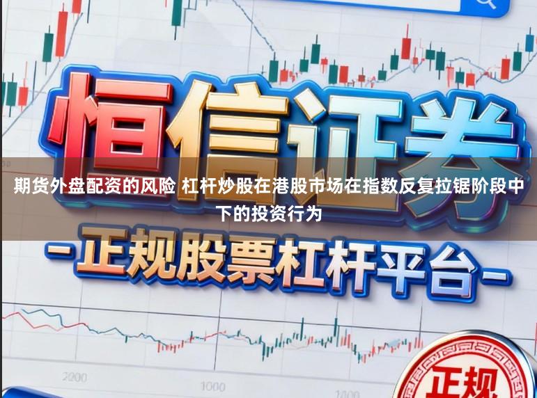 期货外盘配资的风险 杠杆炒股在港股市场在指数反复拉锯阶段中下的投资行为